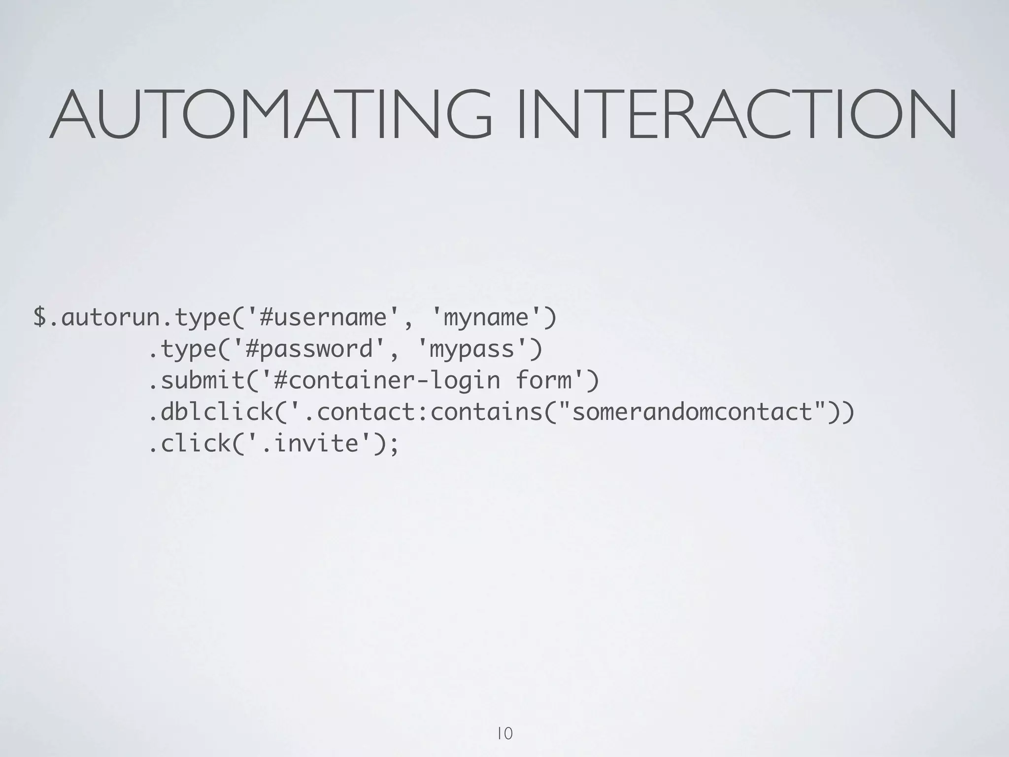 AUTOMATING INTERACTION

$.autorun.type('#username', 'myname')
        .type('#password', 'mypass')
        .submit('#container-login form')
        .dblclick('.contact:contains("somerandomcontact"))
        .click('.invite');




                                10
 