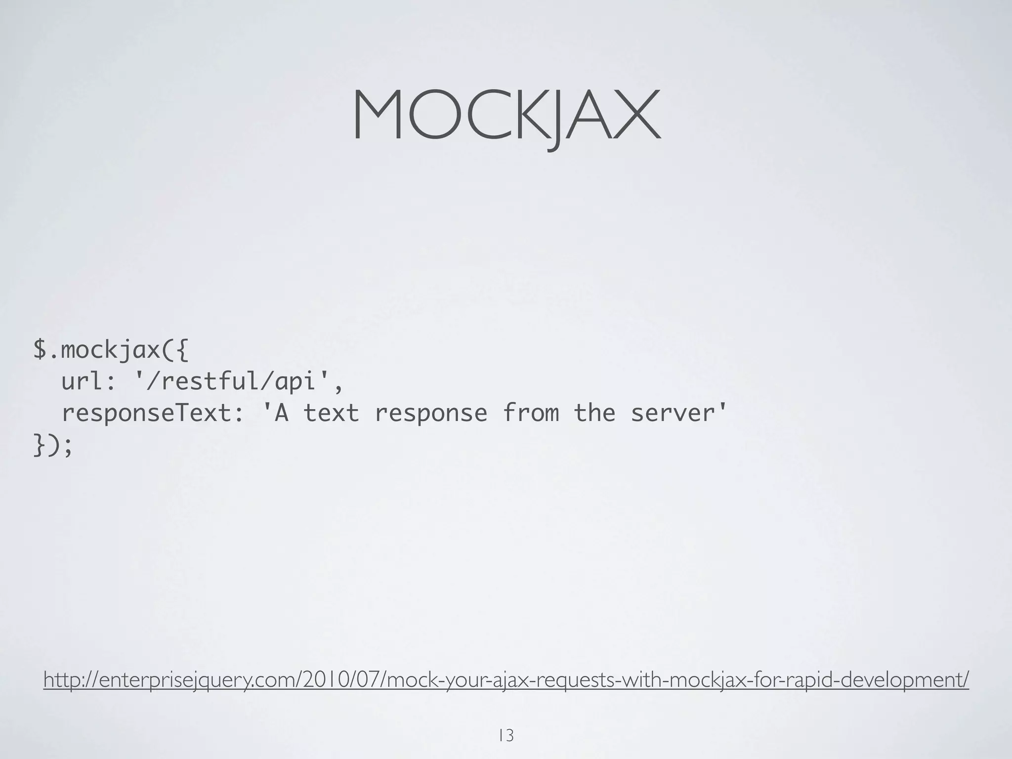 MOCKJAX


$.mockjax({
  url: '/restful/api',
  responseText: 'A text response from the server'
});




http://enterprisejquery.com/2010/07/mock-your-ajax-requests-with-mockjax-for-rapid-development/

                                              13
 