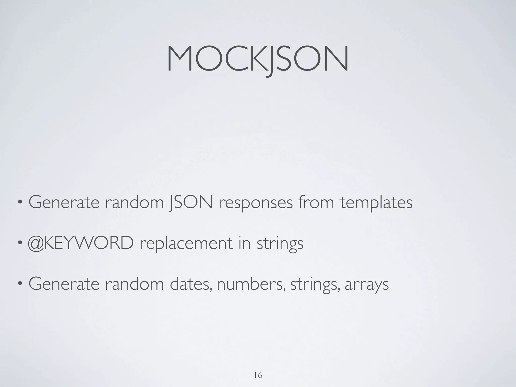 MOCKJSON


• Generate   random JSON responses from templates

• @KEYWORD       replacement in strings

• Generate   random dates, numbers, strings, arrays



                                16
 