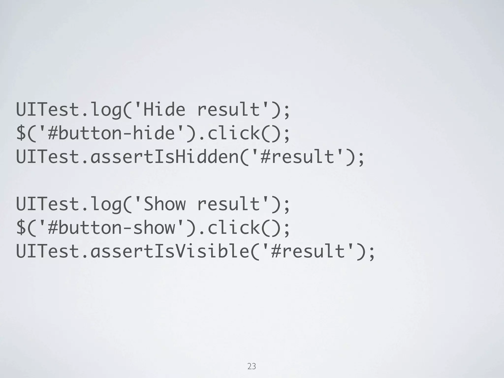 UITest.log('Hide result');
$('#button-hide').click();
UITest.assertIsHidden('#result');

UITest.log('Show result');
$('#button-show').click();
UITest.assertIsVisible('#result');




                     23
 