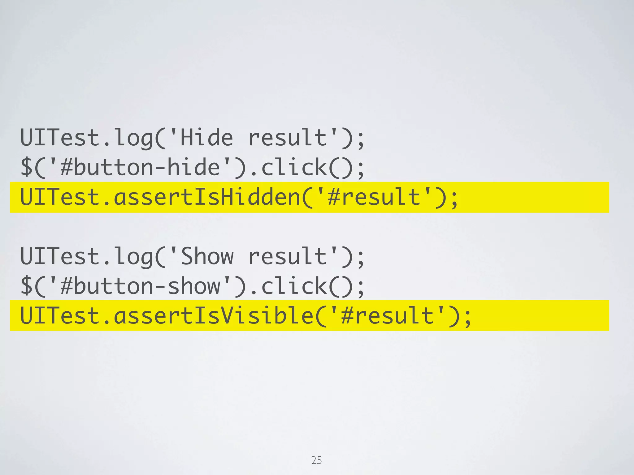 UITest.log('Hide result');
$('#button-hide').click();
UITest.assertIsHidden('#result');

UITest.log('Show result');
$('#button-show').click();
UITest.assertIsVisible('#result');




                     25
 