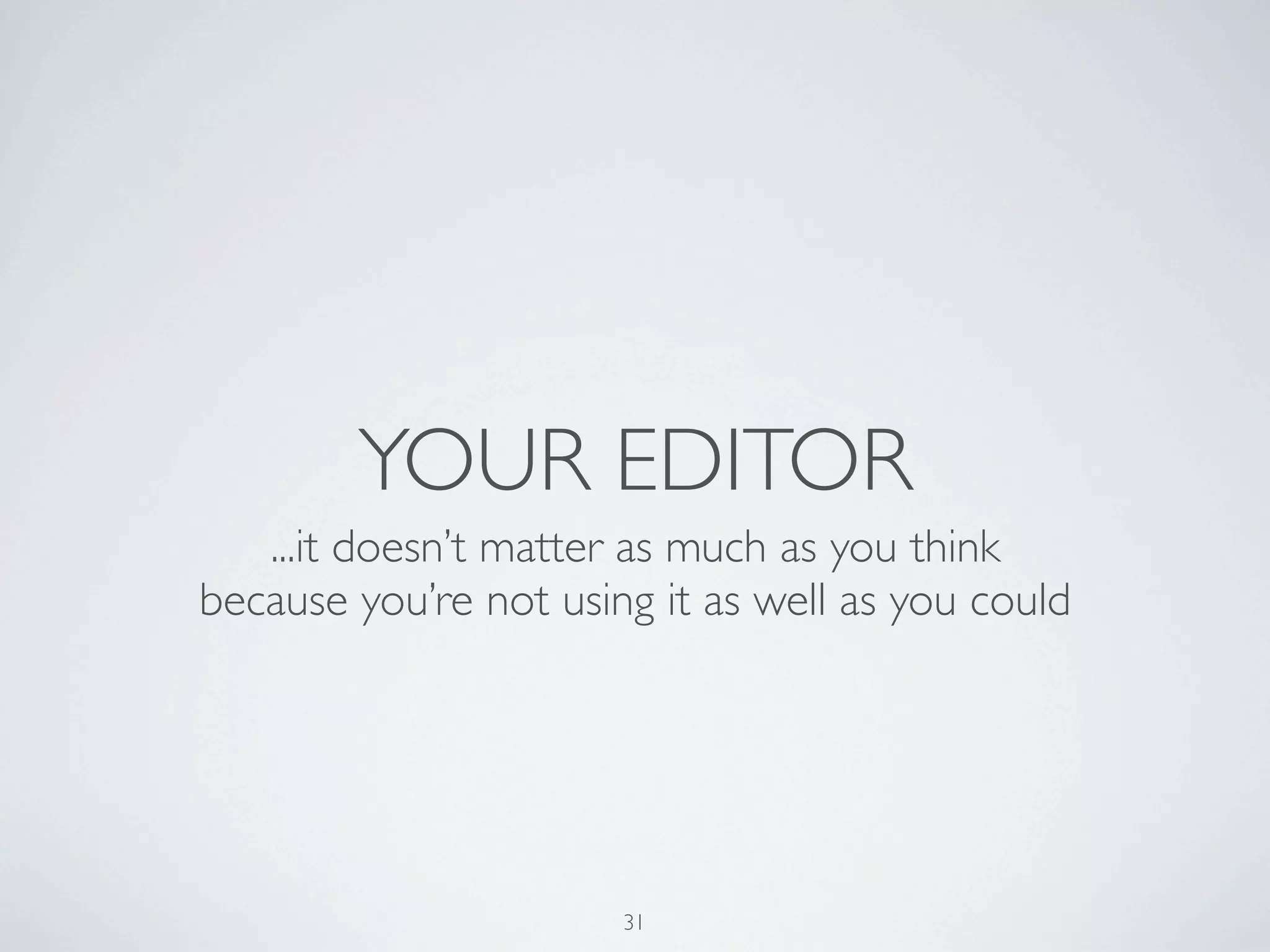YOUR EDITOR
   ...it doesn’t matter as much as you think
because you’re not using it as well as you could




                       31
 