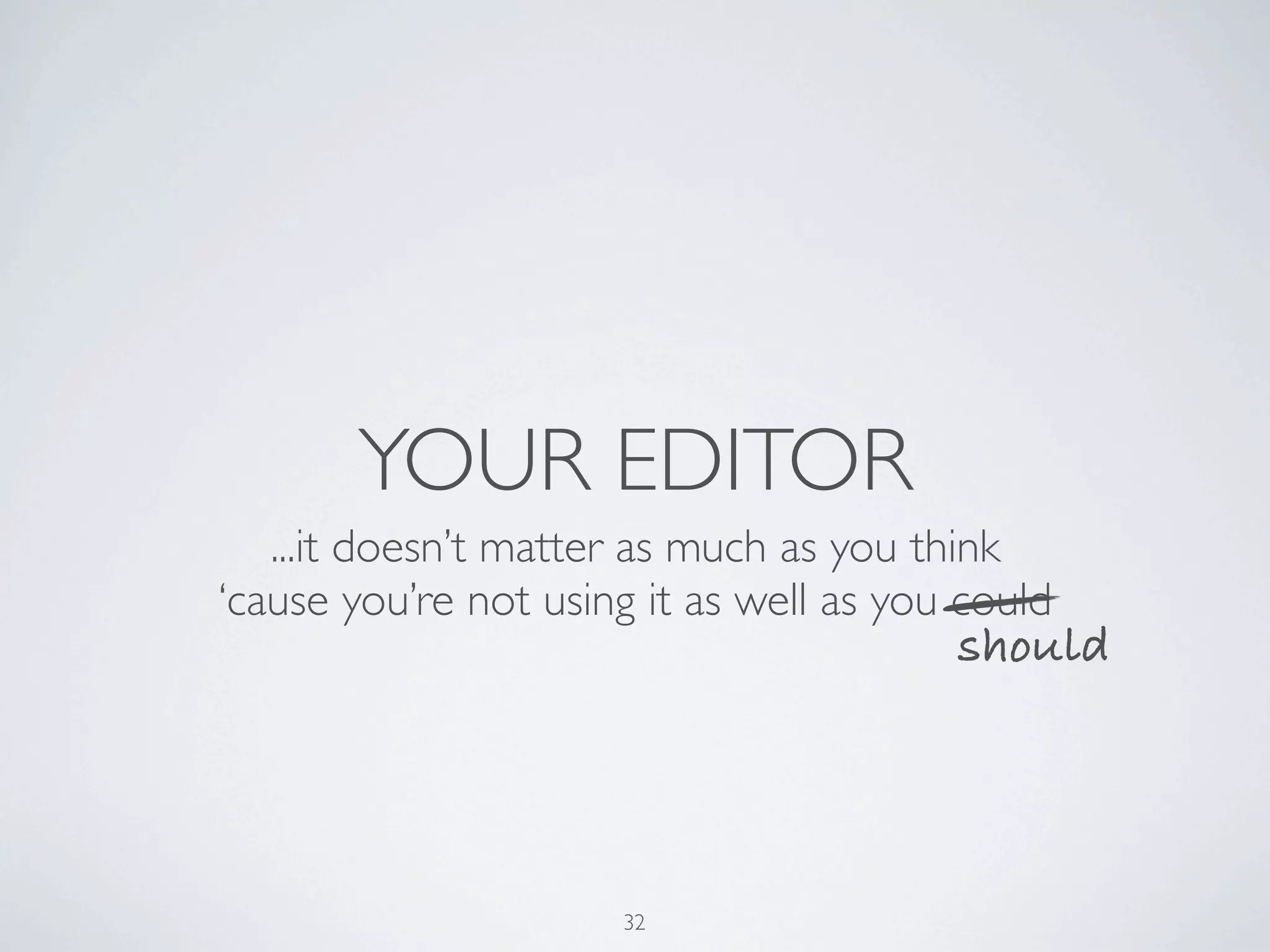 YOUR EDITOR
   ...it doesn’t matter as much as you think
‘cause you’re not using it as well as you could
                                         should




                      32
 