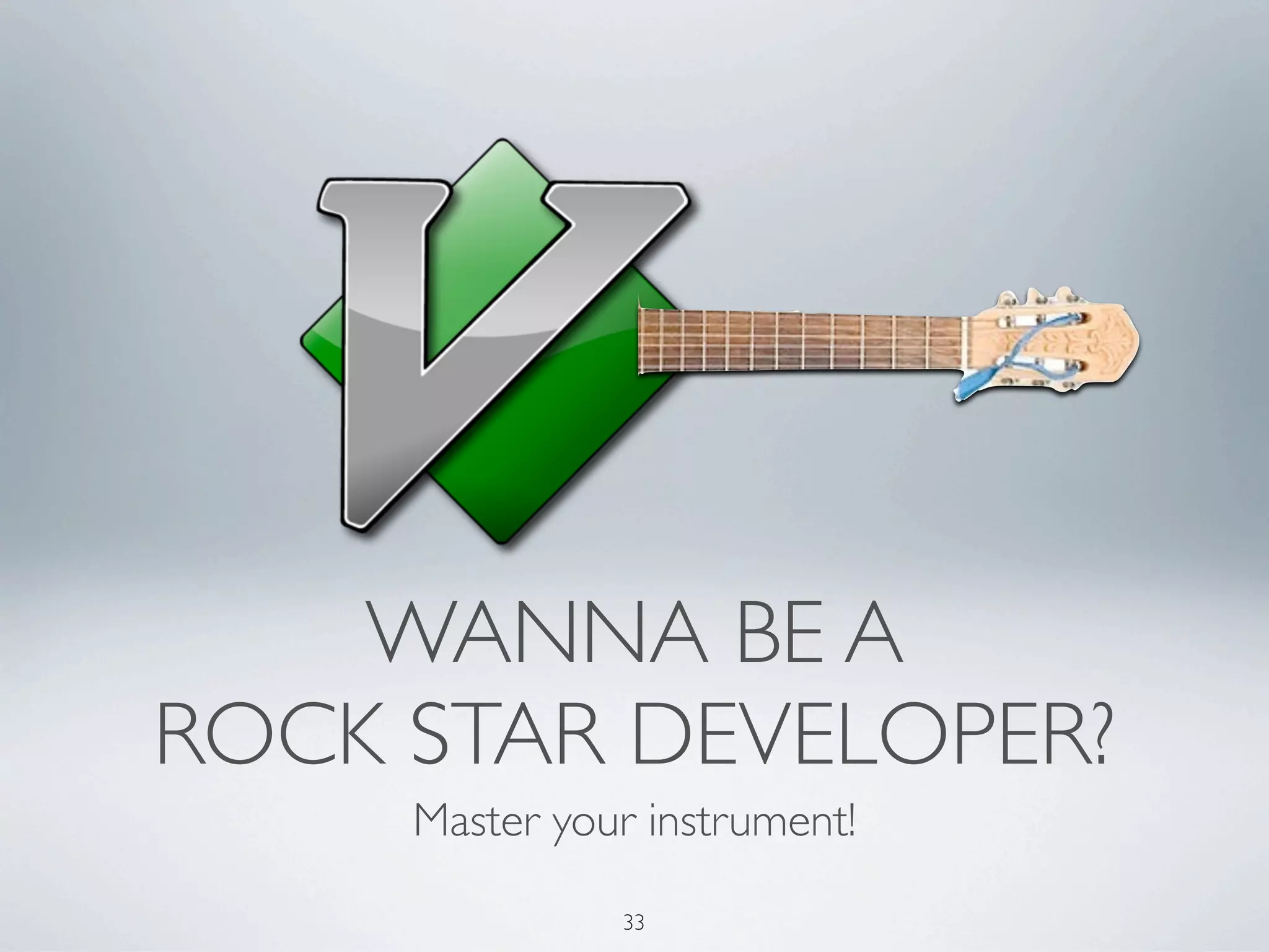 WANNA BE A
ROCK STAR DEVELOPER?
     Master your instrument!

               33
 