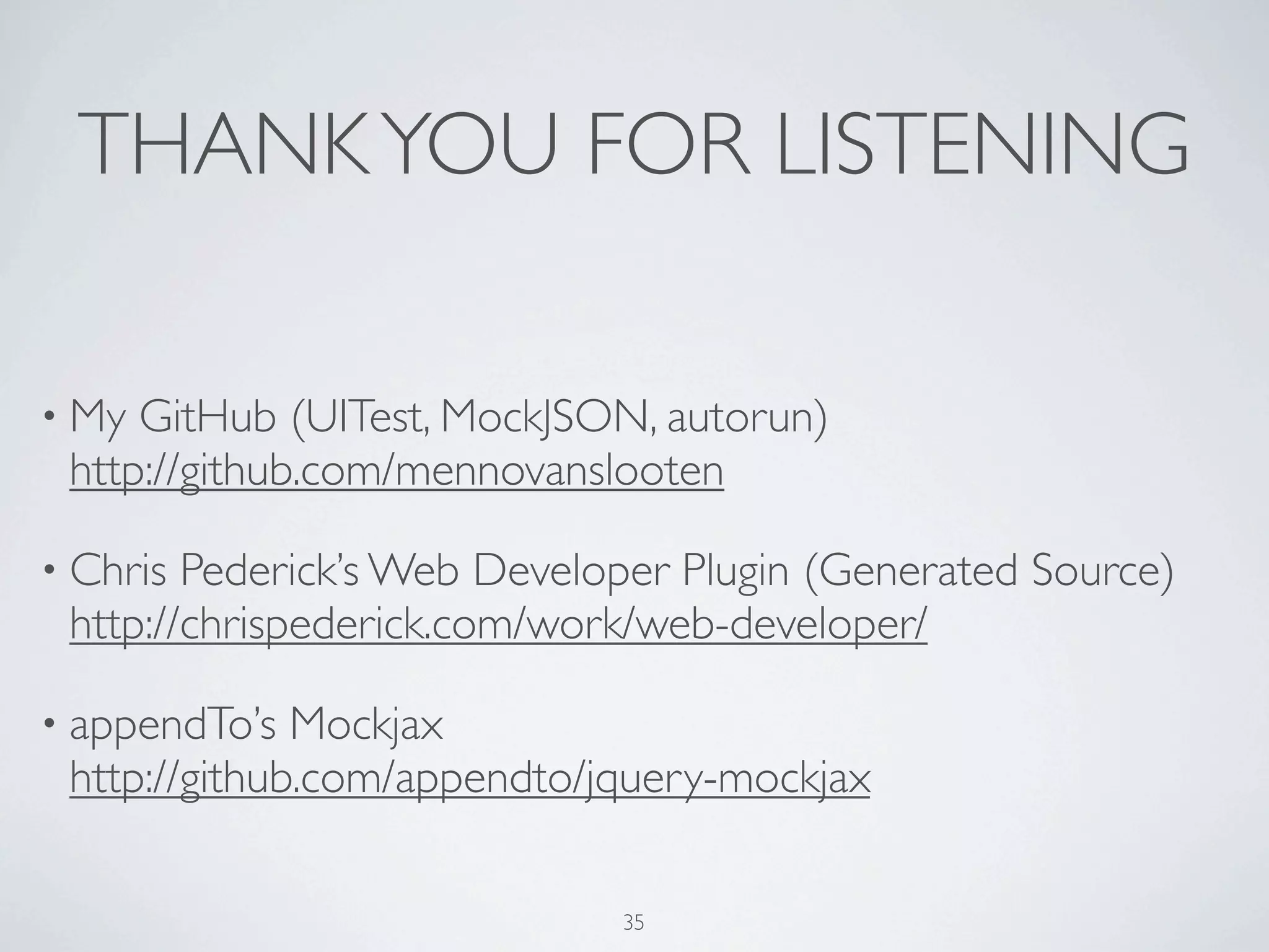 THANK YOU FOR LISTENING

• My GitHub (UITest, MockJSON, autorun)
 http://github.com/mennovanslooten

• Chris Pederick’s Web Developer Plugin (Generated Source)
 http://chrispederick.com/work/web-developer/

• appendTo’s  Mockjax
 http://github.com/appendto/jquery-mockjax

                             35
 