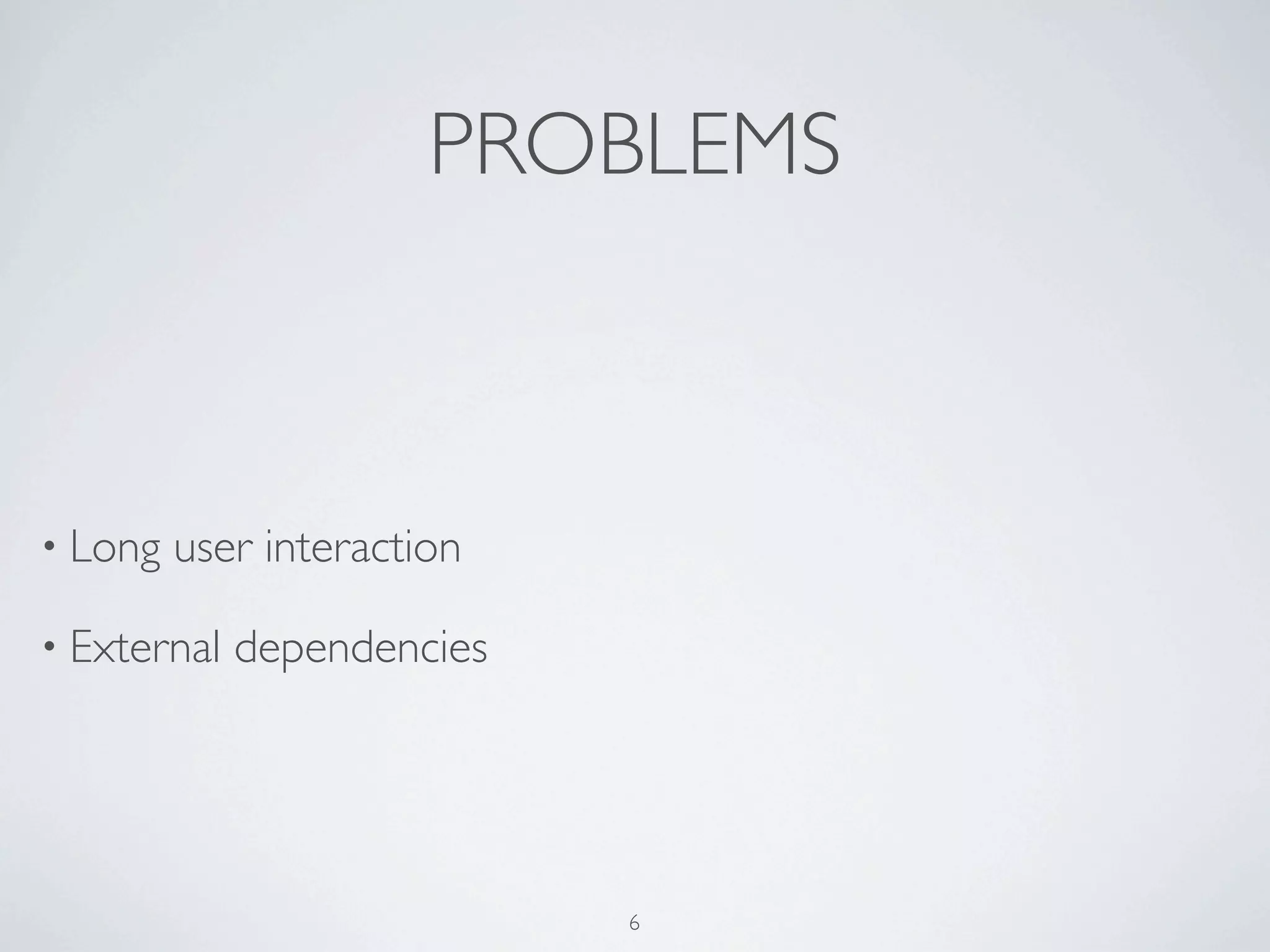PROBLEMS



• Long   user interaction

• External   dependencies




                            6
 