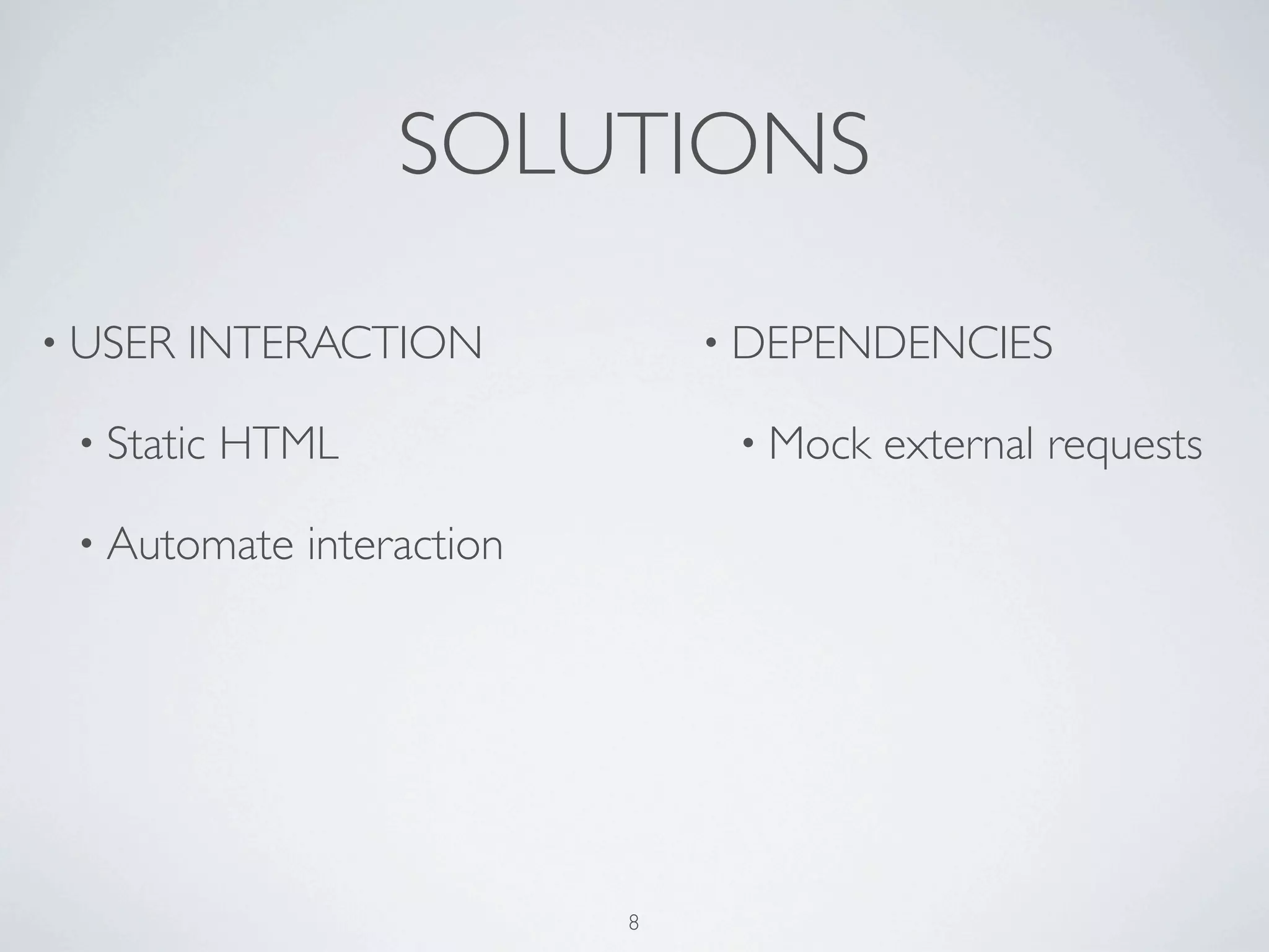 SOLUTIONS

• USER   INTERACTION            • DEPENDENCIES

 • Static   HTML                 • Mock   external requests

 • Automate   interaction




                            8
 