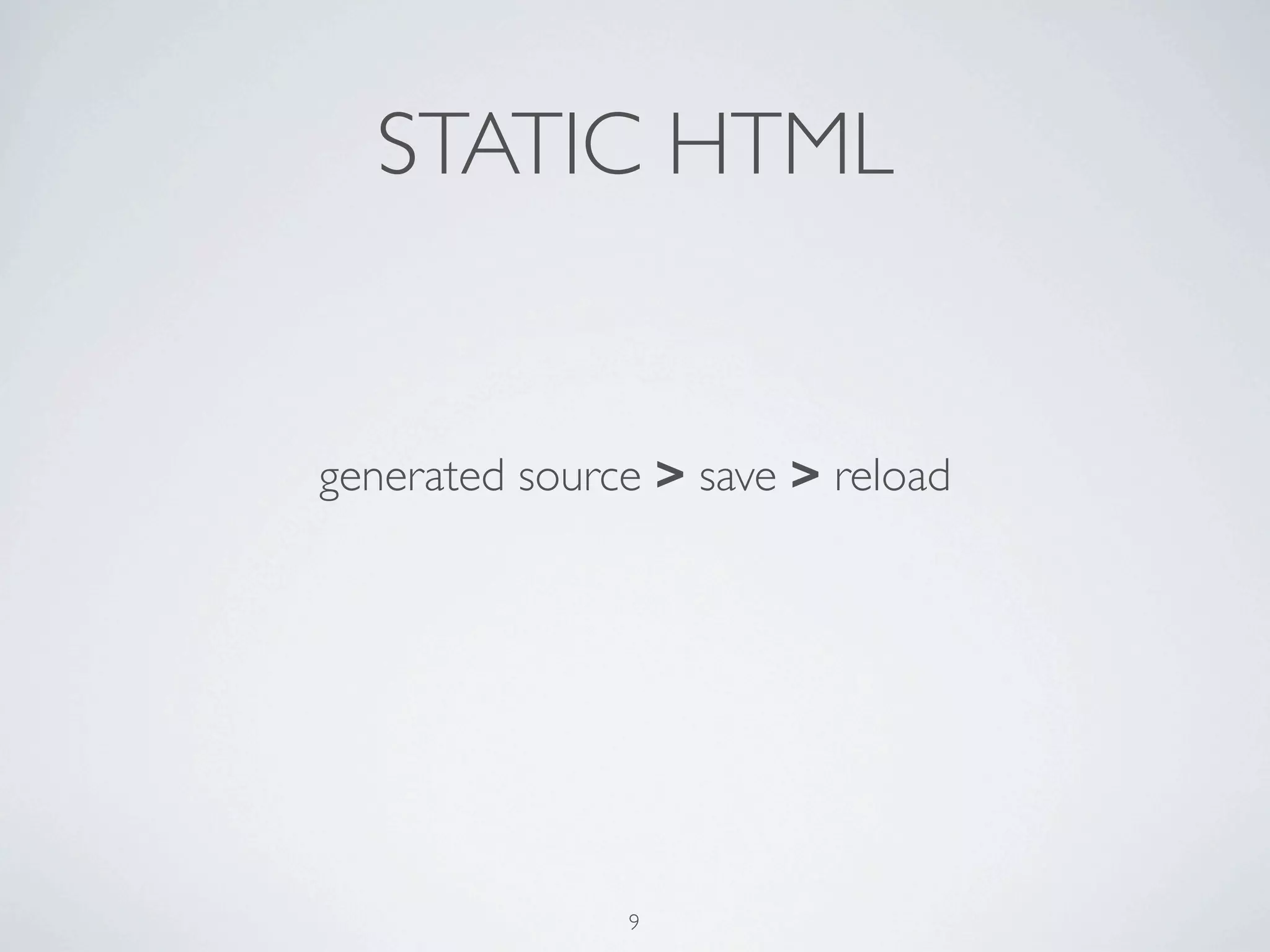 STATIC HTML


generated source > save > reload




               9
 