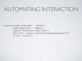AUTOMATING INTERACTION

$.autorun.type('#username', 'myname')
        .type('#password', 'mypass')
        .submit('#container-login form')
        .dblclick('.contact:contains("somerandomcontact"))
        .click('.invite');




                                10
 