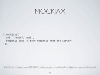 MOCKJAX


$.mockjax({
  url: '/restful/api',
  responseText: 'A text response from the server'
});




http://enterprisejquery.com/2010/07/mock-your-ajax-requests-with-mockjax-for-rapid-development/

                                              13
 
