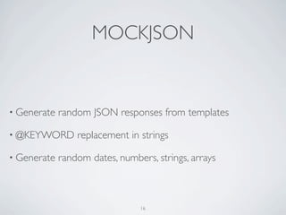 MOCKJSON


• Generate   random JSON responses from templates

• @KEYWORD       replacement in strings

• Generate   random dates, numbers, strings, arrays



                                16
 