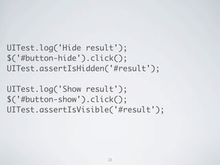 UITest.log('Hide result');
$('#button-hide').click();
UITest.assertIsHidden('#result');

UITest.log('Show result');
$('#button-show').click();
UITest.assertIsVisible('#result');




                     23
 