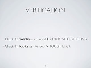 VERIFICATION



• Check   if it works as intended > AUTOMATED UI TESTING

• Check   if it looks as intended > TOUGH LUCK




                             28
 
