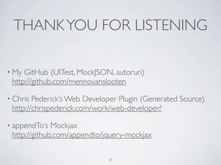 THANK YOU FOR LISTENING

• My GitHub (UITest, MockJSON, autorun)
 http://github.com/mennovanslooten

• Chris Pederick’s Web Developer Plugin (Generated Source)
 http://chrispederick.com/work/web-developer/

• appendTo’s  Mockjax
 http://github.com/appendto/jquery-mockjax

                             35
 