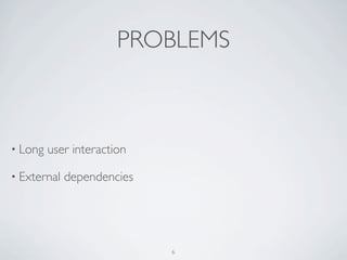 PROBLEMS



• Long   user interaction

• External   dependencies




                            6
 