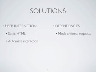 SOLUTIONS

• USER   INTERACTION            • DEPENDENCIES

 • Static   HTML                 • Mock   external requests

 • Automate   interaction




                            8
 