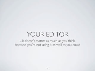 YOUR EDITOR
   ...it doesn’t matter as much as you think
because you’re not using it as well as you could




                       31
 