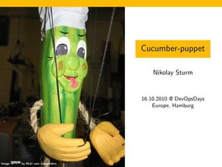 Cucumber-puppet
Nikolay Sturm
16.10.2010 @ DevOpsDays
Europe, Hamburg
Image by ﬂickr user tupwanders
 