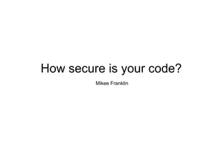 How secure is your code? Mikee Franklin 
