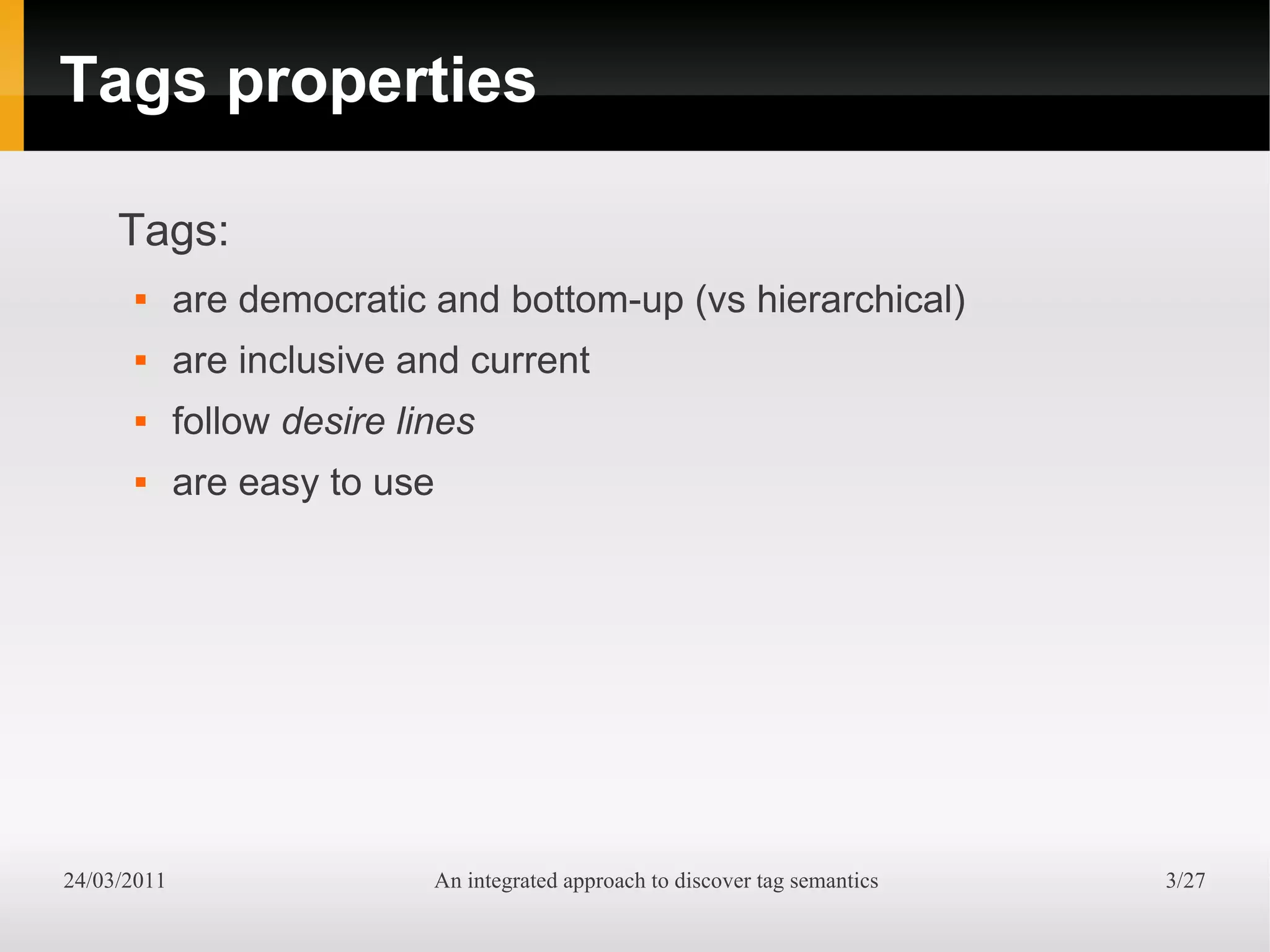 Tags properties

     Tags:
            are democratic and bottom-up (vs hierarchical)
            are inclusive and current
            follow desire lines
            are easy to use




24/03/2011                   An integrated approach to discover tag semantics   3/27
 