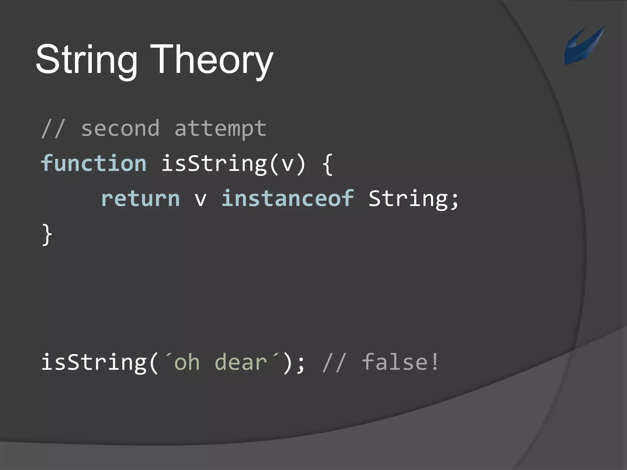 String Theory// secondattemptfunctionisString(v) {return v instanceof String;}isString(´oh dear´); // false!