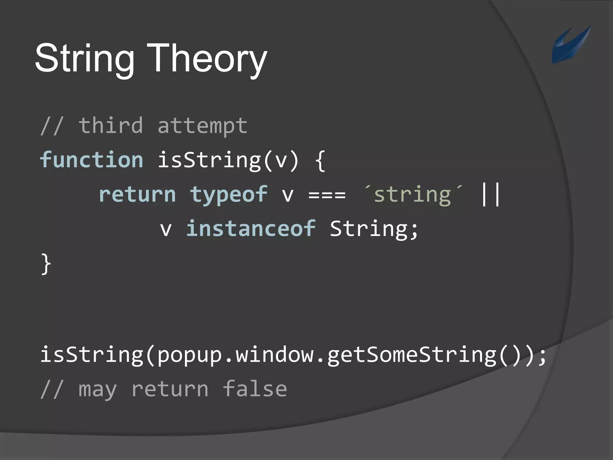 String Theory// thirdattemptfunctionisString(v) {returntypeof v === ´string´ ||	v instanceof String;}isString(popup.window.getSomeString());// mayreturnfalse
