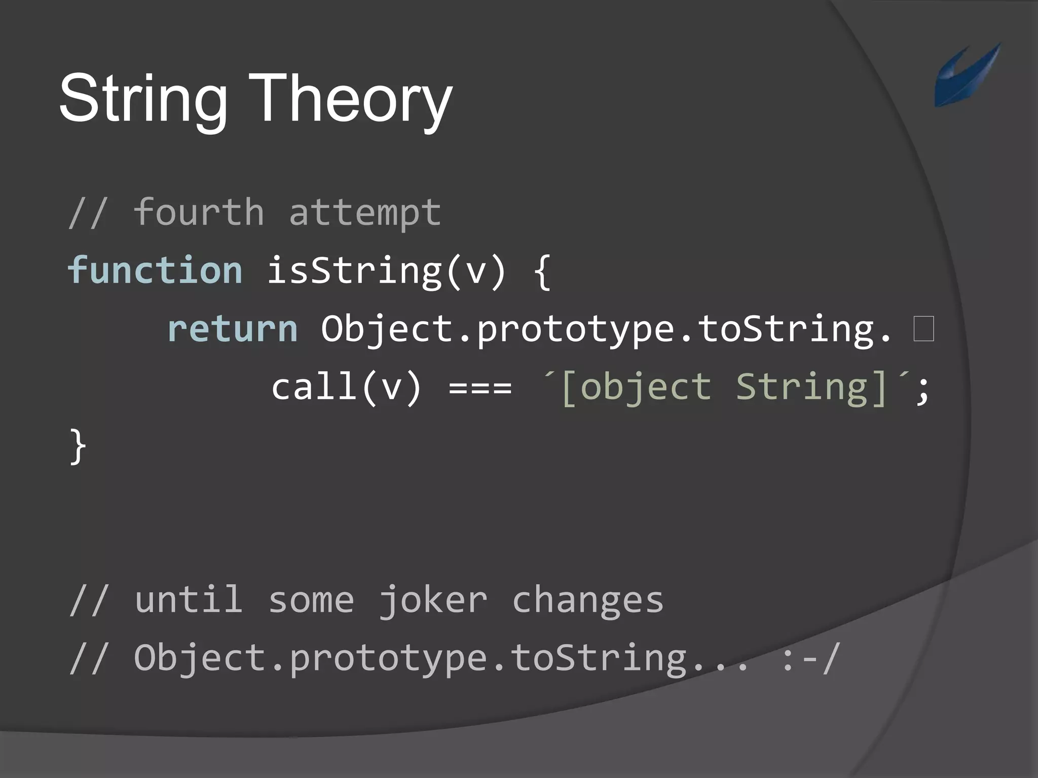 String Theory// fourthattemptfunctionisString(v) {returnObject.prototype.toString. ⏎call(v) === ´[object String]´;}// untilsomejokerchanges// Object.prototype.toString... :-/