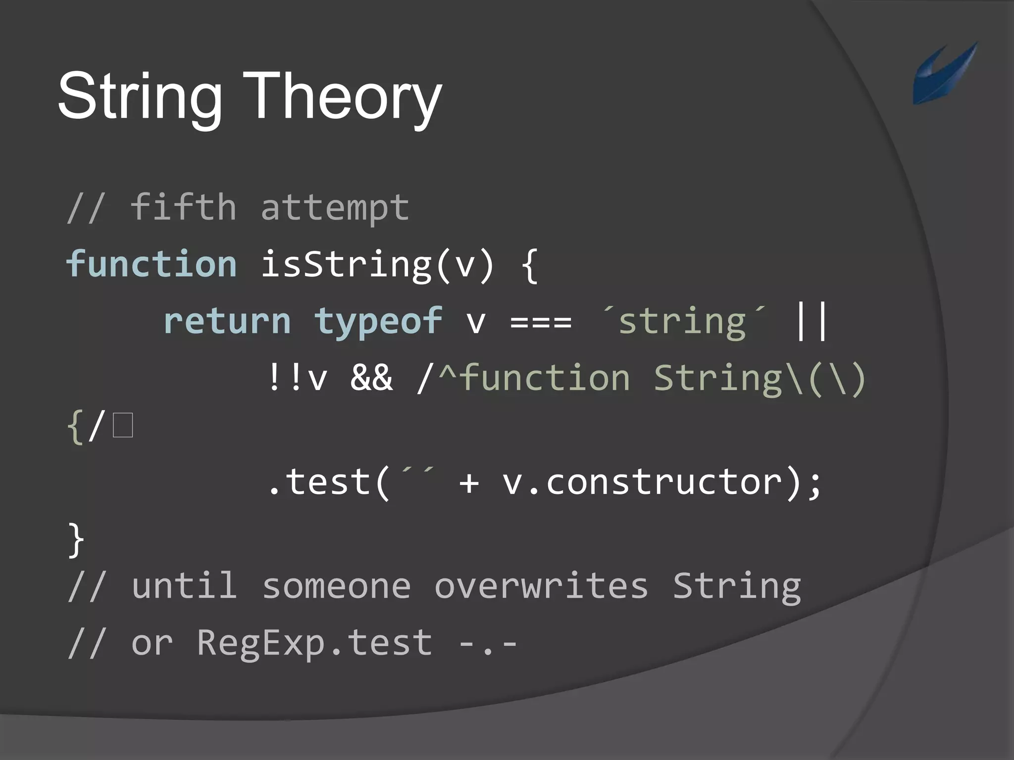 // untilsomeoneoverwrites String// orRegExp.test-.-String Theory// fifthattemptfunctionisString(v) {returntypeofv ===´string´ ||!!v && /^function String\(\) {/⏎		.test(´´ + v.constructor);}