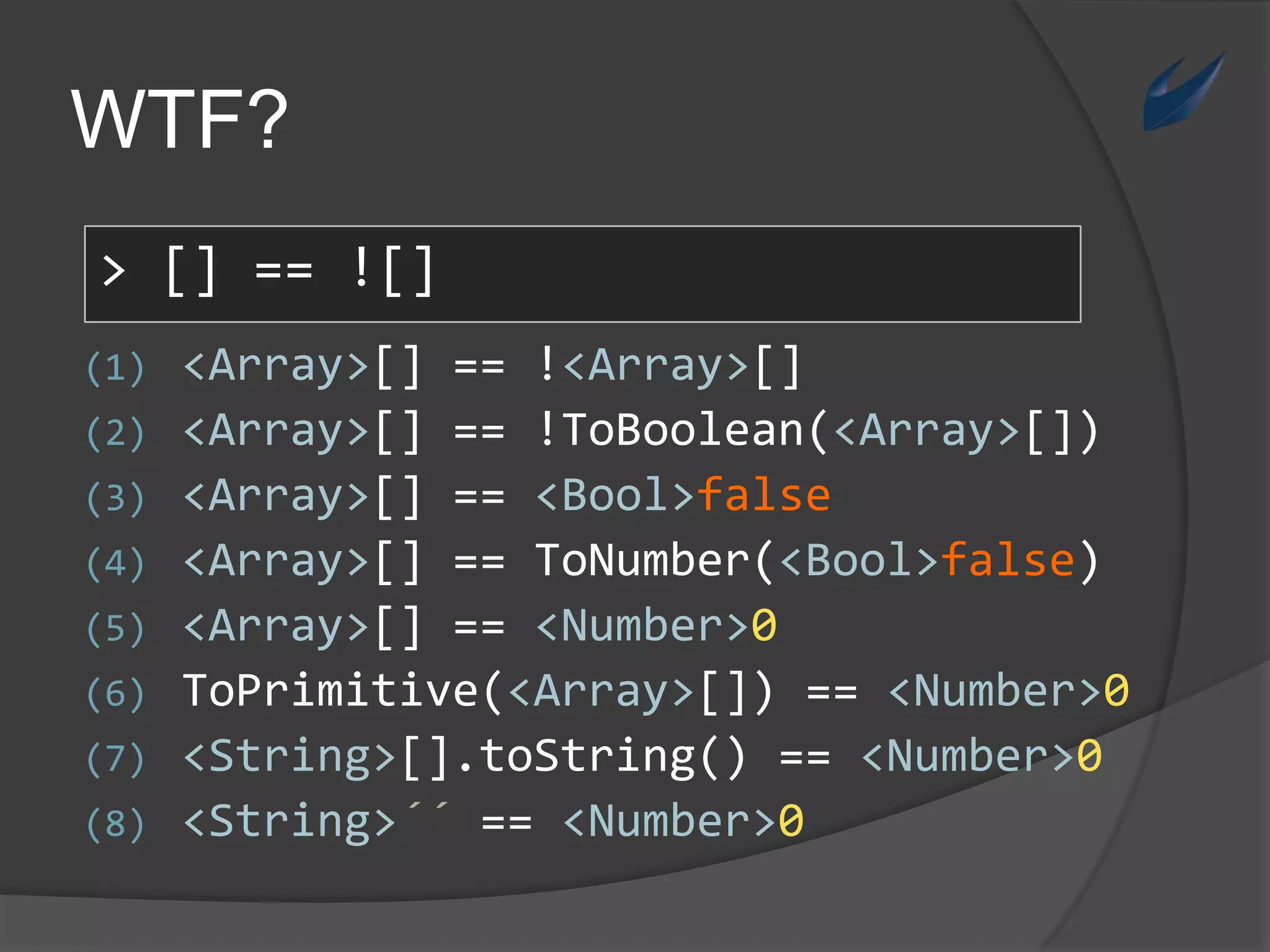 WTF?> [] == ![] <Array>[] == !<Array>[]<Array>[] == !ToBoolean(<Array>[]) <Array>[] == <Bool>false <Array>[] == ToNumber(<Bool>false) <Array>[] == <Number>0ToPrimitive(<Array>[]) == <Number>0<String>[].toString() ==<Number>0 <String>´´ == <Number>0