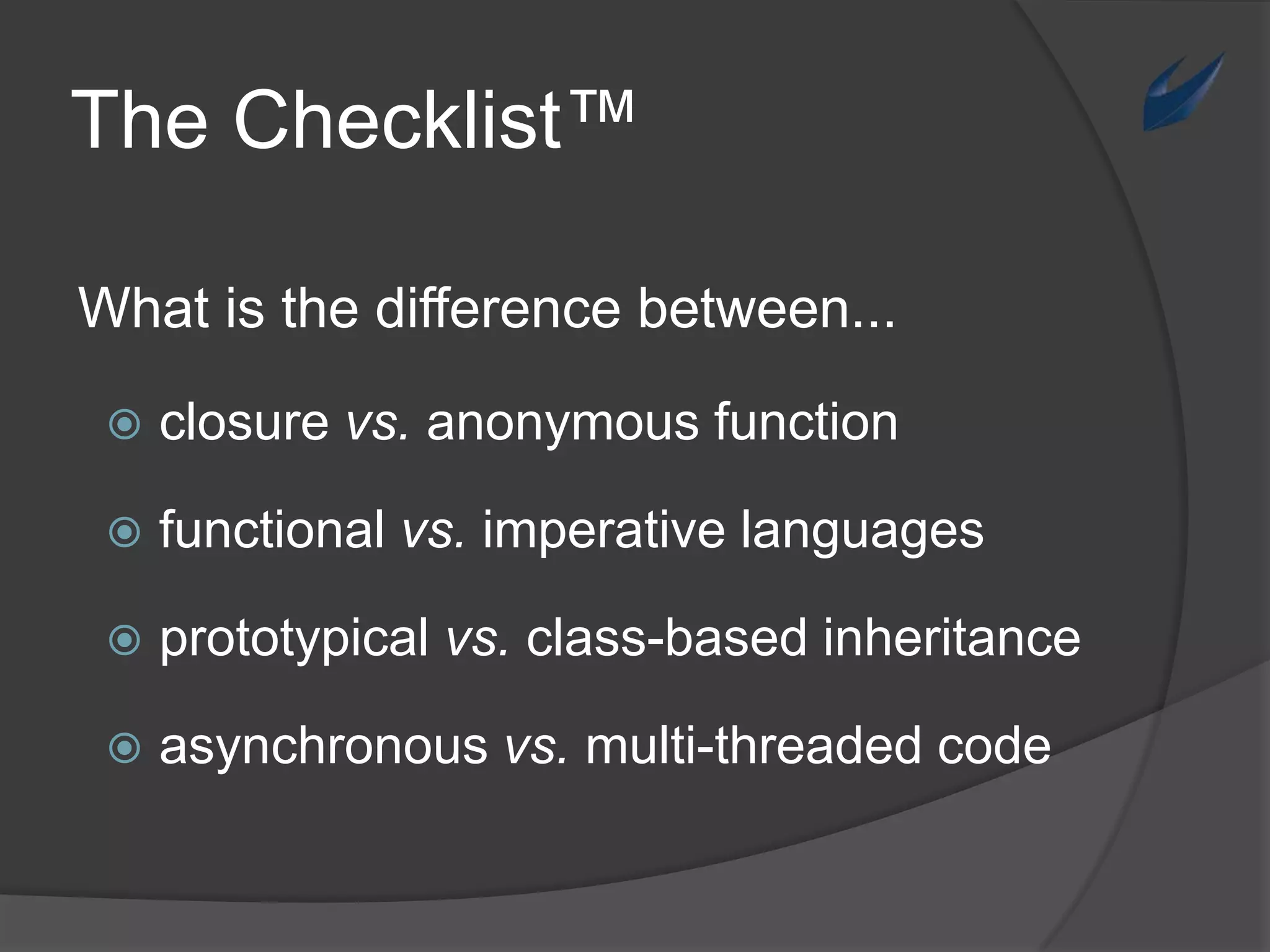 The Checklist™Whatisthedifferencebetween...closure vs.anonymousfunctionfunctionalvs. imperative languagesprototypicalvs.class-basedinheritanceasynchronousvs. multi-threadedcode