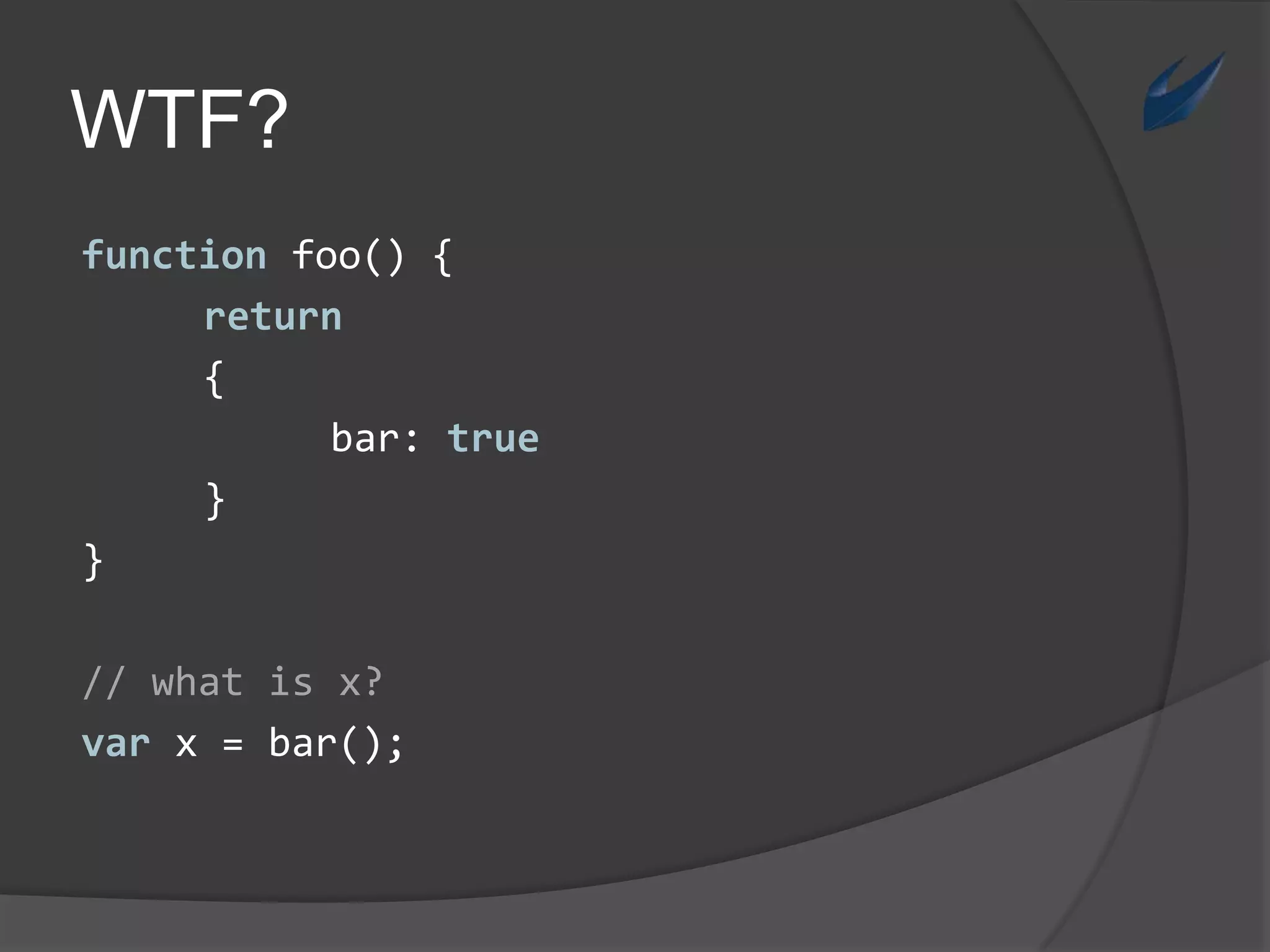 WTF?functionfoo() {return	{	bar: true}}// whatis x?var x = bar();