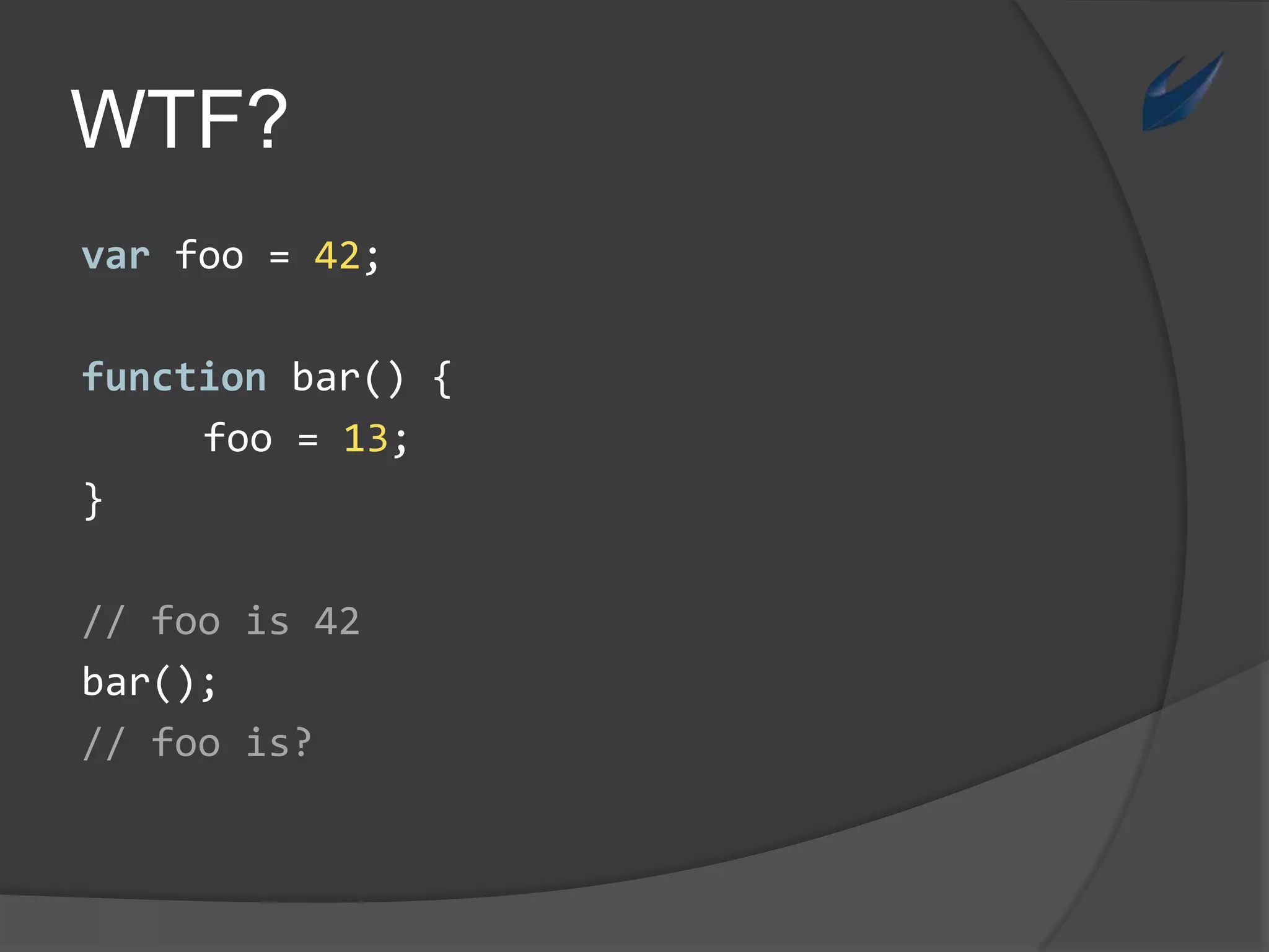 WTF?varfoo = 42;function bar() {foo = 13;}// foois 42bar();// foois?