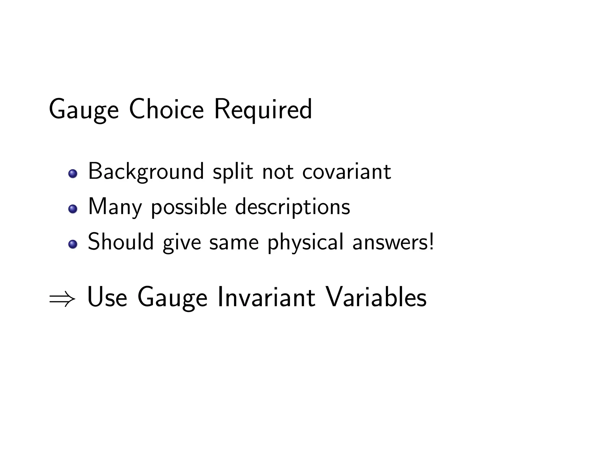Gauge Choice Required

   Background split not covariant
   Many possible descriptions
   Should give same physical answers!

⇒ Use Gauge Invariant Variables
 