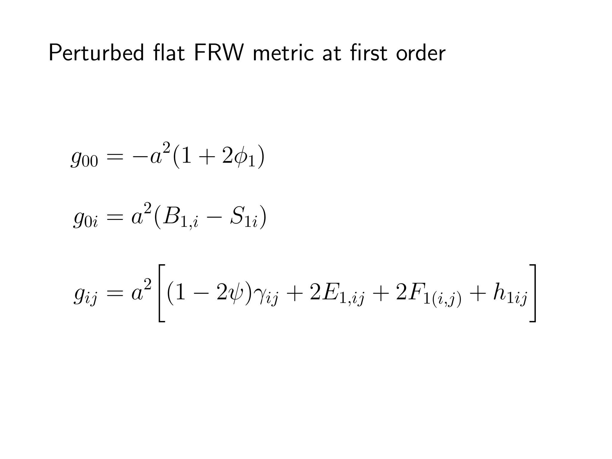 Perturbed ﬂat FRW metric at ﬁrst order



  g00 = −a2 (1 + 2φ1 )

  g0i = a2 (B1,i − S1i )


  gij = a2 (1 − 2ψ)γij + 2E1,ij + 2F1(i,j) + h1ij



                                         Bardeen 1980
 