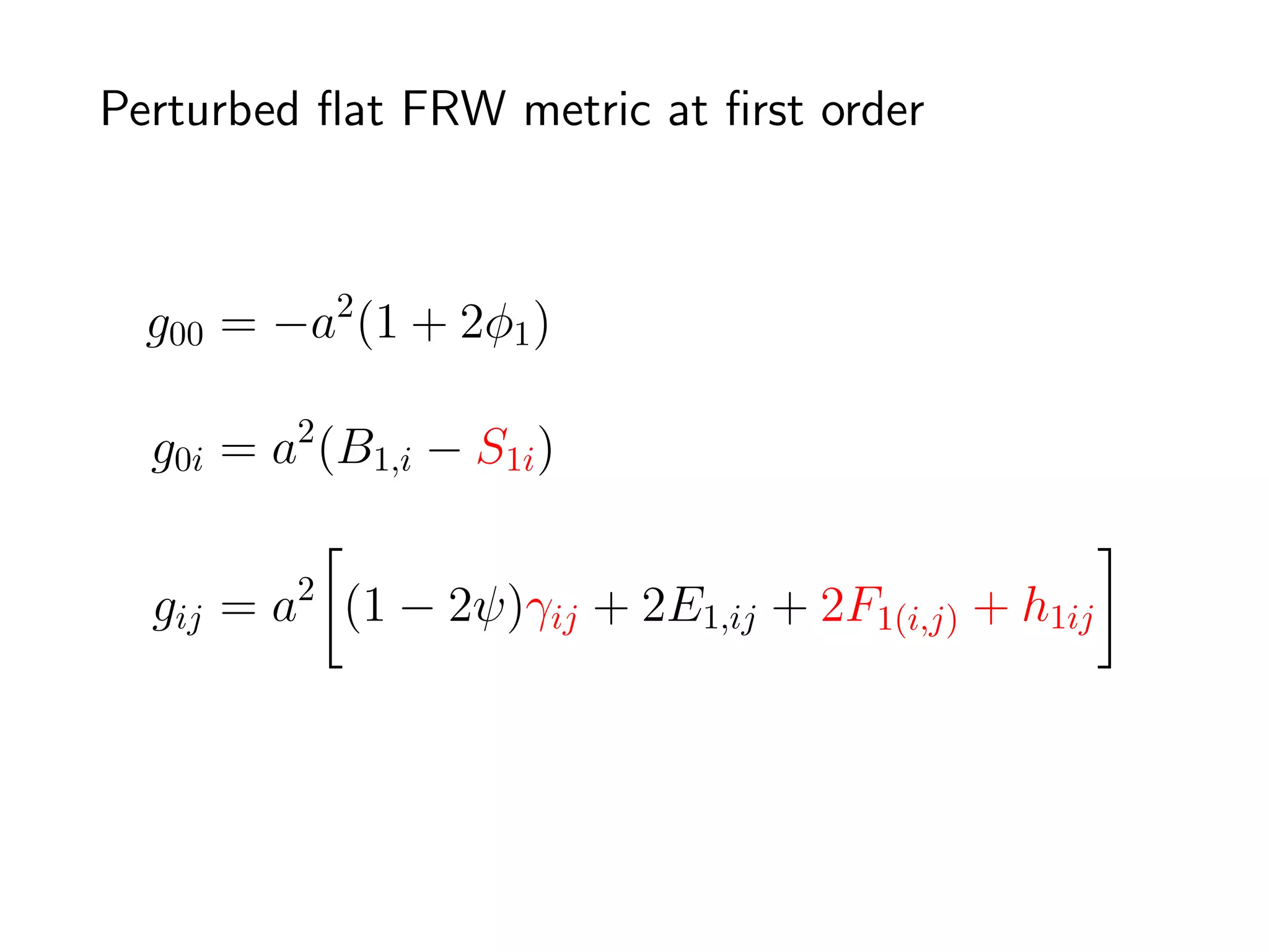 Perturbed ﬂat FRW metric at ﬁrst order



  g00 = −a2 (1 + 2φ1 )

  g0i = a2 (B1,i − S1i )


  gij = a2 (1 − 2ψ)γij + 2E1,ij + 2F1(i,j) + h1ij



                                         Bardeen 1980
 
