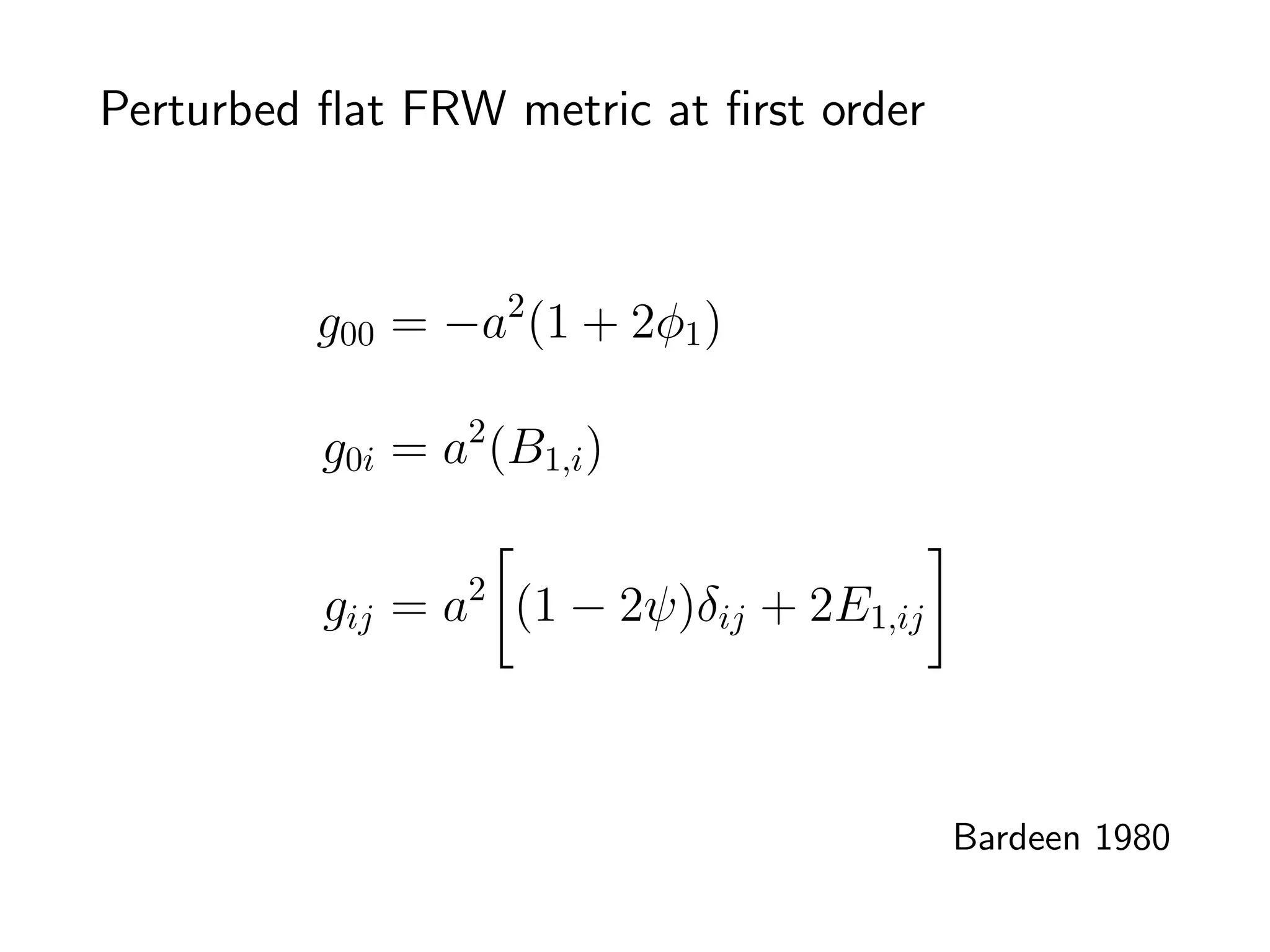 Perturbed ﬂat FRW metric at ﬁrst order



         g00 = −a2 (1 + 2φ1 )

          g0i = a2 (B1,i )


          gij = a2 (1 − 2ψ)δij + 2E1,ij



                                          Bardeen 1980
 