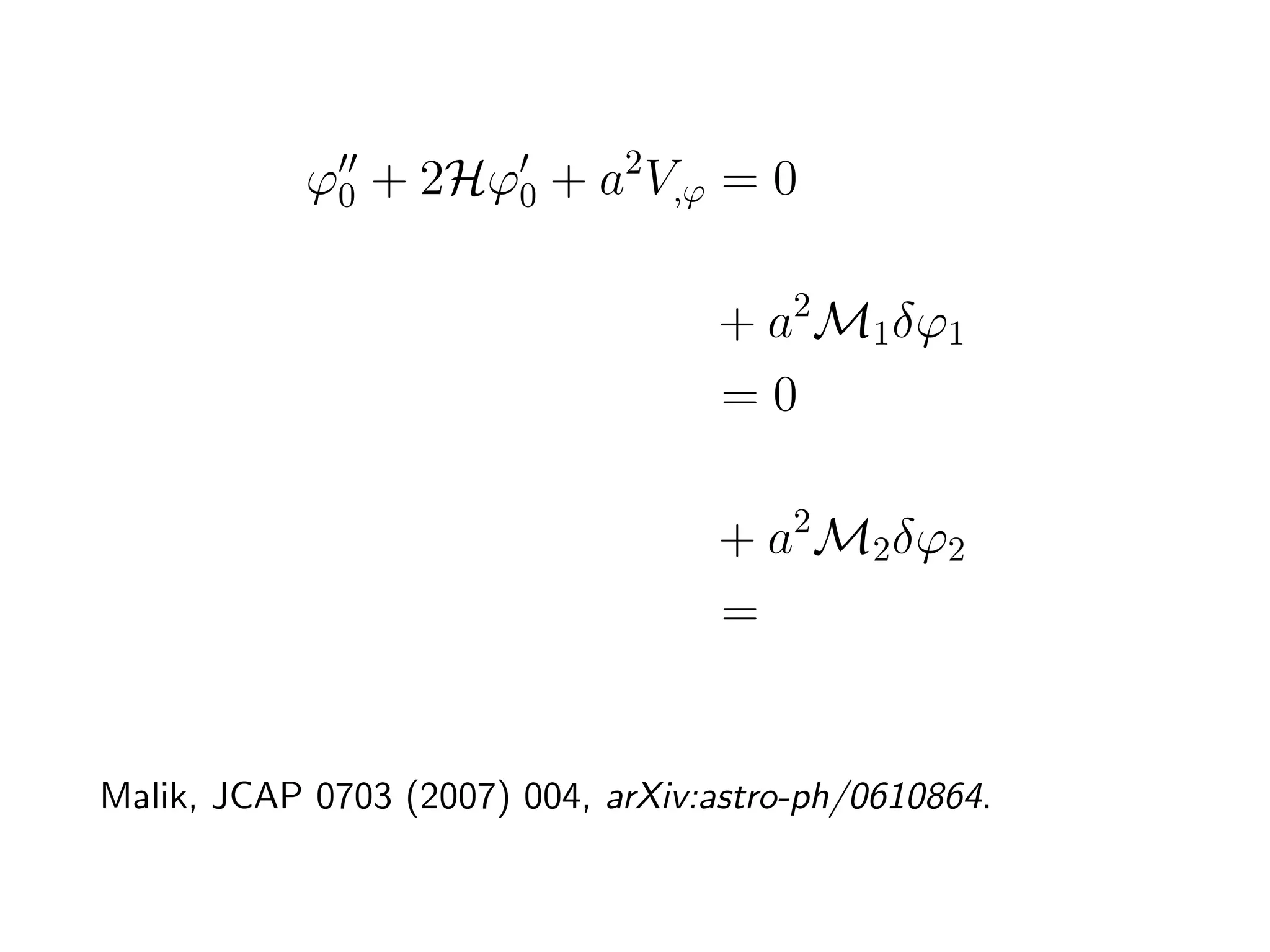 ϕ0 + 2Hϕ0 + a2 V,ϕ = 0

        δϕ1 + 2Hδϕ1 + k 2 δϕ1 + a2 M1 δϕ1
                              =0

        δϕ2 + 2Hδϕ2 + k 2 δϕ2 + a2 M2 δϕ2
                              = S(δϕ1 , δϕ1 )


Malik, JCAP 0703 (2007) 004, arXiv:astro-ph/0610864.
 