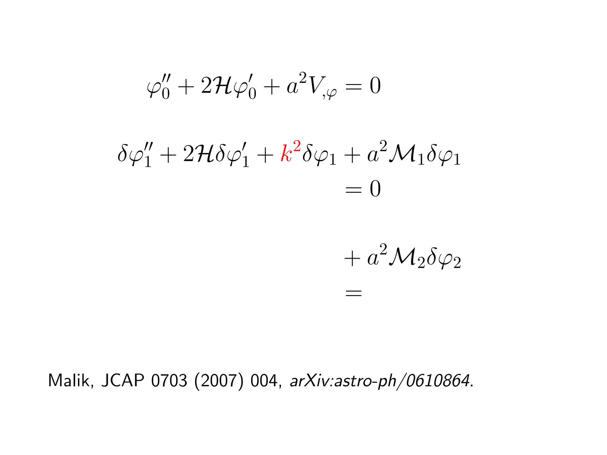 ϕ0 + 2Hϕ0 + a2 V,ϕ = 0

        δϕ1 + 2Hδϕ1 + k 2 δϕ1 + a2 M1 δϕ1
                              =0

        δϕ2 + 2Hδϕ2 + k 2 δϕ2 + a2 M2 δϕ2
                              = S(δϕ1 , δϕ1 )


Malik, JCAP 0703 (2007) 004, arXiv:astro-ph/0610864.
 