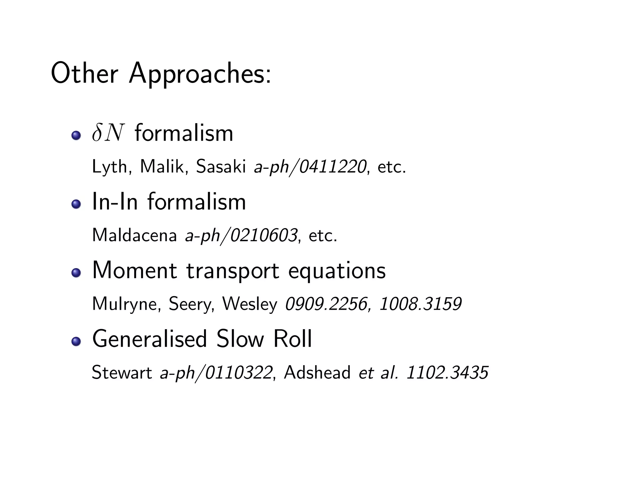 Other Approaches:
   δN formalism
   Lyth, Malik, Sasaki a-ph/0411220, etc.
   In-In formalism
   Maldacena a-ph/0210603, etc.
   Moment transport equations
   Mulryne, Seery, Wesley 0909.2256, 1008.3159
   Generalised Slow Roll
   Stewart a-ph/0110322, Adshead et al. 1102.3435
 