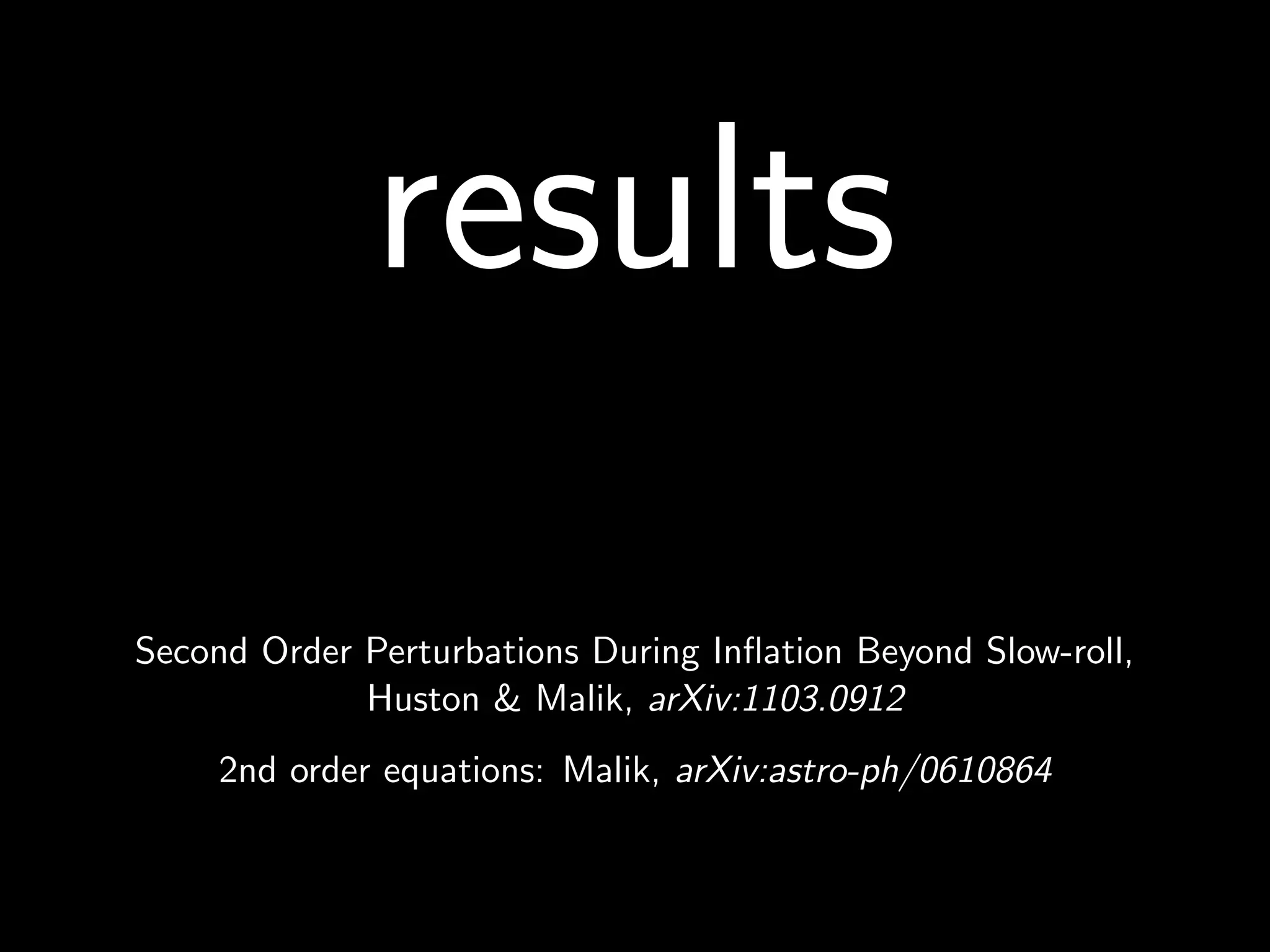 results
Second Order Perturbations During Inﬂation Beyond Slow-roll,
             Huston & Malik, arXiv:1103.0912
     2nd order equations: Malik, arXiv:astro-ph/0610864
 