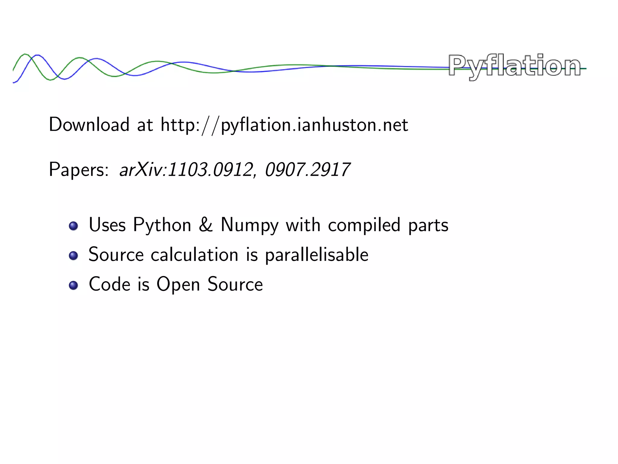 Download at http://pyﬂation.ianhuston.net

Papers: arXiv:1103.0912, 0907.2917

    Uses Python & Numpy with compiled parts
    Source calculation is parallelisable
    Code is Open Source
 