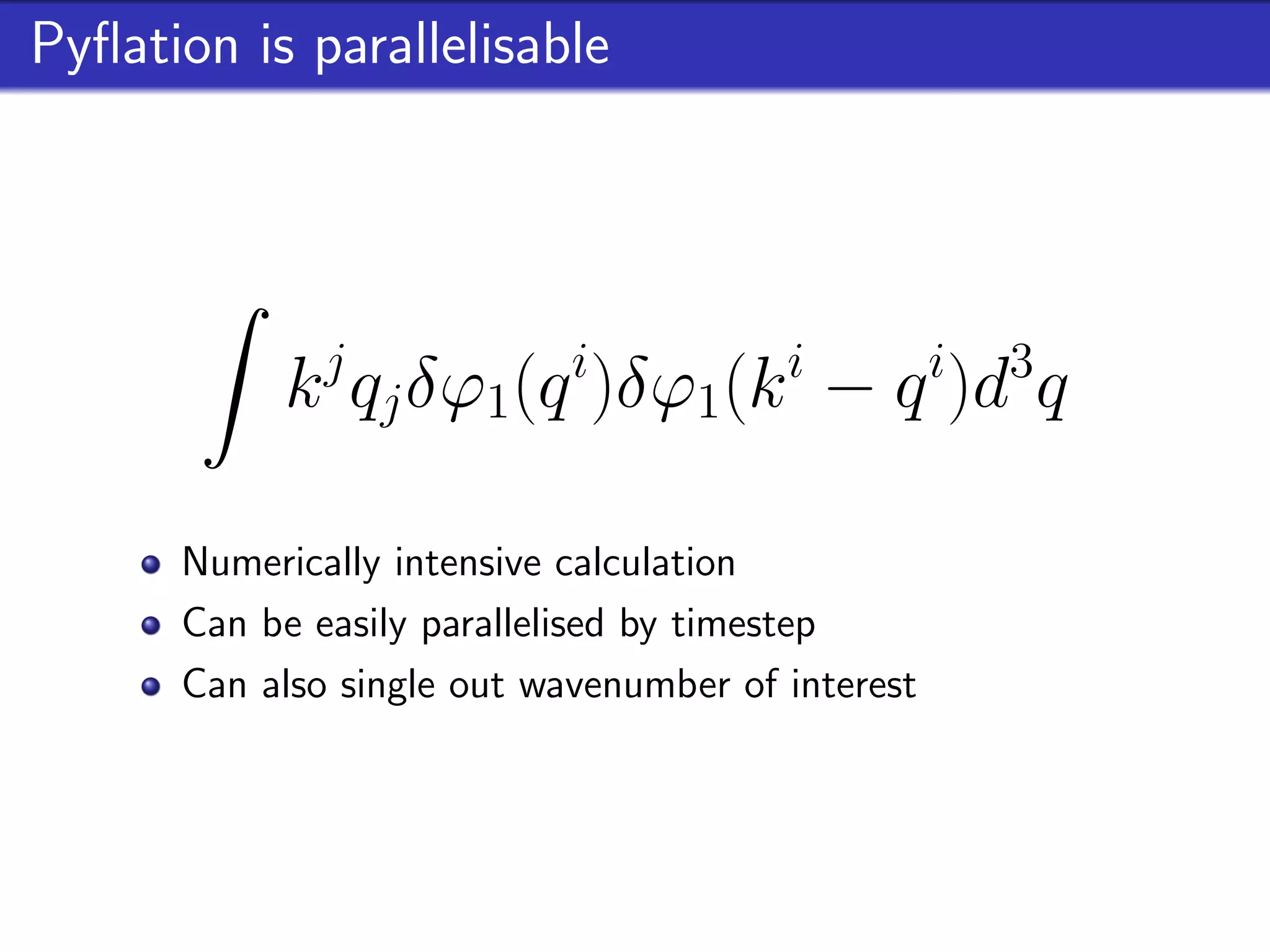 Pyﬂation is parallelisable




           k j qj δϕ1(q i)δϕ1(k i − q i)d3q

      Numerically intensive calculation
      Can be easily parallelised by timestep
      Can also single out wavenumber of interest
 