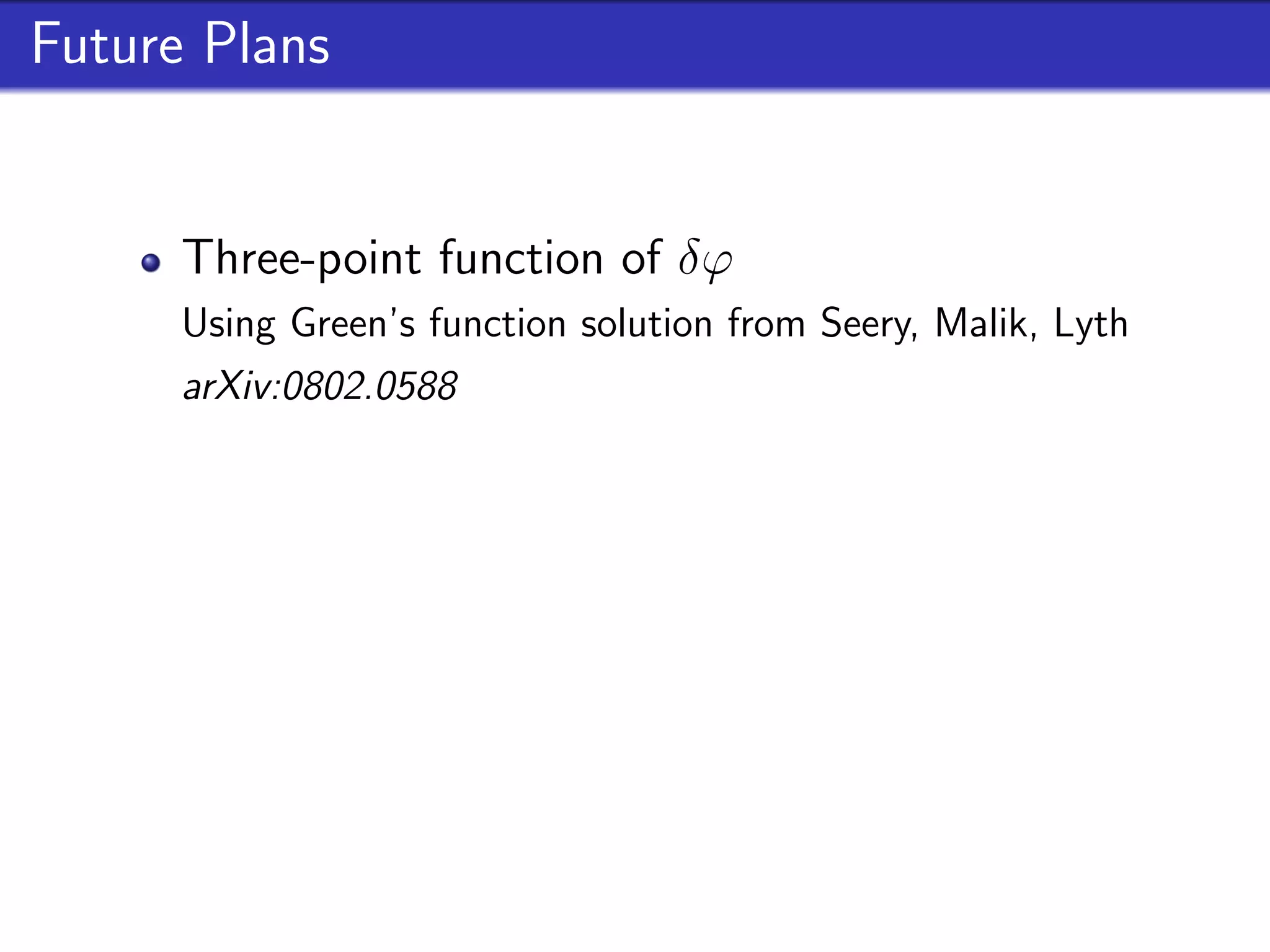 Future Plans


      Three-point function of δϕ
      Using Green’s function solution from Seery, Malik, Lyth
      arXiv:0802.0588

      Multi-ﬁeld equation
      Could check δN predictions, ζ conservation etc.

      Tensor & Vorticity similarities
      Similar equations of motion in other non-linear processes
 