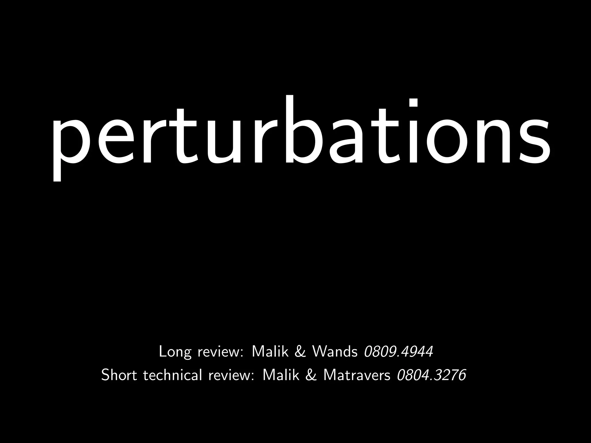 perturbations
         Long review: Malik & Wands 0809.4944
 Short technical review: Malik & Matravers 0804.3276
 