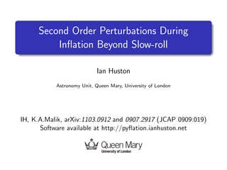 Second Order Perturbations During
         Inﬂation Beyond Slow-roll

                           Ian Huston
           Astronomy Unit, Queen Mary, University of London




IH, K.A.Malik, arXiv:1103.0912 and 0907.2917 (JCAP 0909:019)
      Software available at http://pyﬂation.ianhuston.net
 