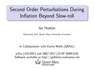 Second Order Perturbations During
    Inﬂation Beyond Slow-roll

                       Ian Huston
        Astronomy Unit, Queen Mary, University of London




     In Collaboration with Karim Malik (QMUL)

   arXiv:1103.0912 and 0907.2917 (JCAP 0909:019)
  Software available at http://pyﬂation.ianhuston.net
 