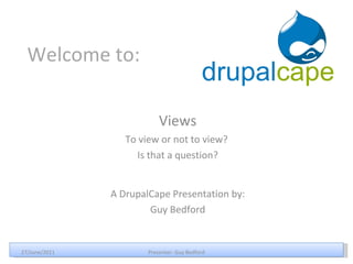Welcome to: Views To view or not to view?  Is that a question? 27/June/2011 Presenter: Guy Bedford A DrupalCape Presentation by: Guy Bedford 