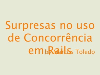 Surpresas no uso
de Concorrência
    em by Marcos Toledo
        Rails
 