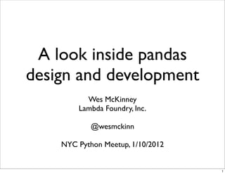 A look inside pandas
design and development
          Wes McKinney
        Lambda Foundry, Inc.

            @wesmckinn

    NYC Python Meetup, 1/10/2012


                                   1
 