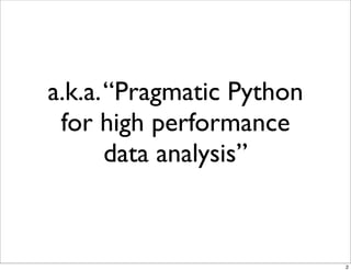 a.k.a. “Pragmatic Python
 for high performance
       data analysis”



                           2
 